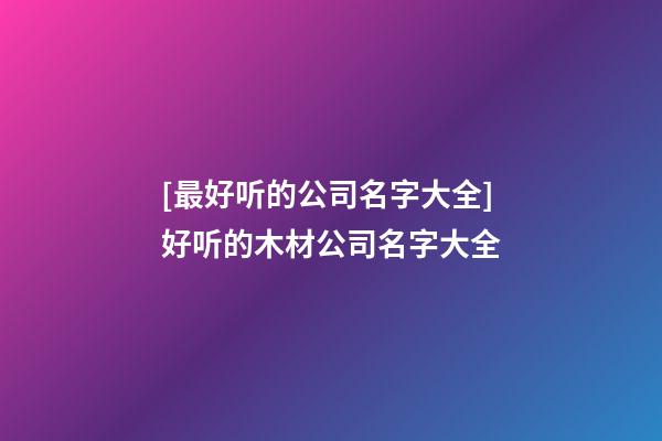 [最好听的公司名字大全]好听的木材公司名字大全-第1张-公司起名-玄机派